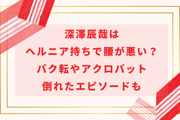 深澤辰哉はヘルニア持ちで腰が悪い？バク転やアクロバット・倒れたエピソードも