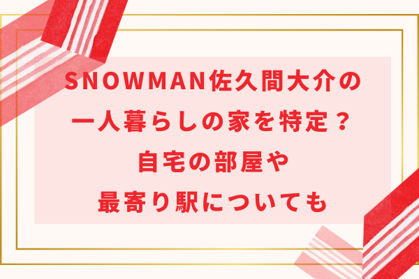 SnowMan佐久間大介の一人暮らしの家を特定？自宅の部屋や最寄り駅についても