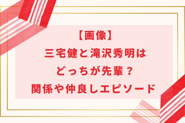 【画像】三宅健と滝沢秀明(タッキー)はどっちが先輩？関係や仲良しエピソード