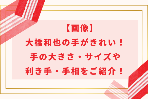 【画像】大橋和也の手がきれい！手の大きさ・サイズや利き手・手相をご紹介！