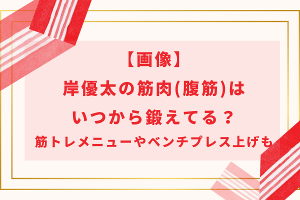 【画像】岸優太の筋肉(腹筋)はいつから鍛えてる？筋トレメニューやベンチプレス上げも