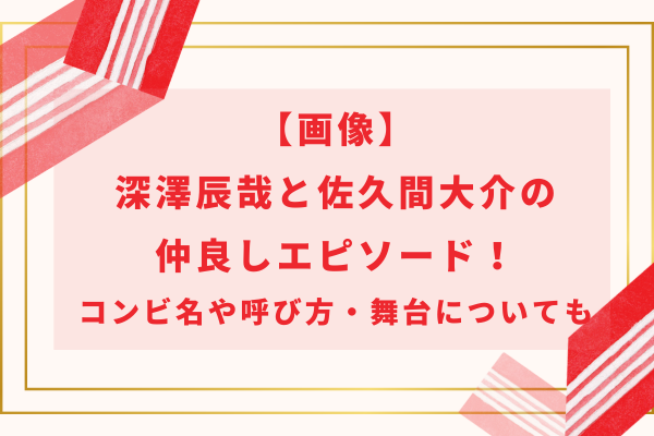 【画像】深澤辰哉と佐久間大介の仲良しエピソード！コンビ名や呼び方・舞台についても