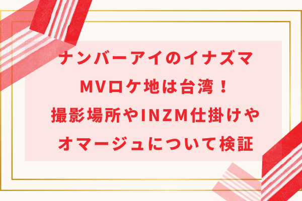 ナンバーアイのイナズマMVロケ地は台湾！撮影場所やINZM仕掛けやオマージュについて検証