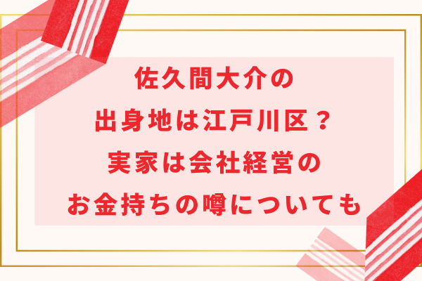 佐久間大介の出身地は江戸川区？実家は会社経営のお金持ちの噂についても