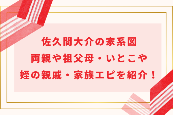 佐久間大介の家系図｜両親や祖父母・いとこや姪の親戚・家族エピを紹介！