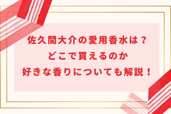 佐久間大介の愛用香水は？どこで買えるのか、好きな香りについても解説！