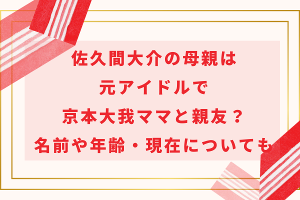 佐久間大介の母親は元アイドルで京本大我ママと親友？名前や年齢・現在についても