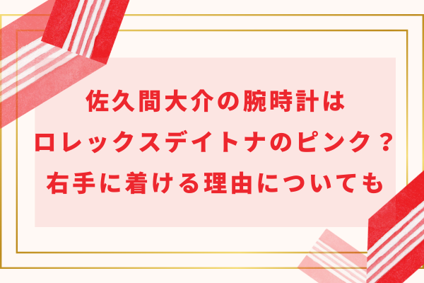 佐久間大介の腕時計はロレックスデイトナのピンク？右手に着ける理由についても