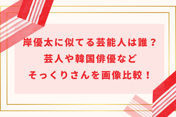 岸優太に似てる芸能人は誰？芸人や韓国俳優などそっくりさんを画像比較！