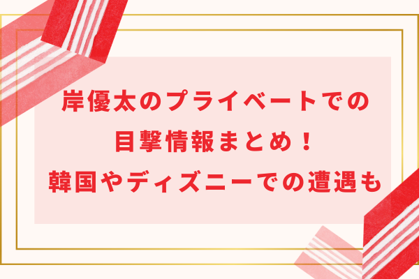 岸優太のプライベートでの目撃情報まとめ！韓国やディズニーでの遭遇も！