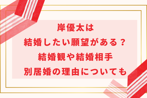 岸優太は結婚したい願望がある？結婚観や結婚相手・別居婚の理由についても