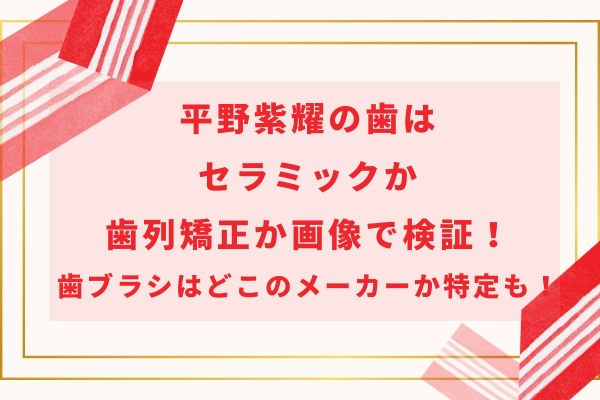 平野紫耀の歯はセラミックか歯列矯正か画像で検証！歯ブラシはどこのメーカーか特定も！