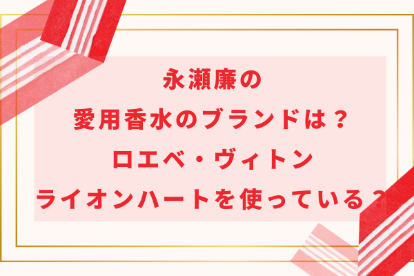 永瀬廉の愛用香水のブランドは？ロエベ・ヴィトン・ライオンハートを使っている？