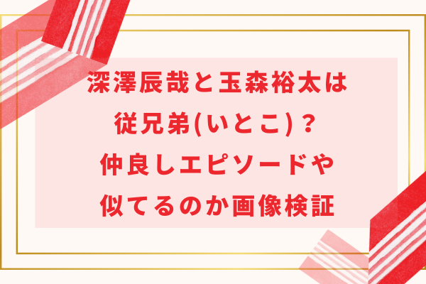 深澤辰哉と玉森裕太は従兄弟(いとこ)？仲良しエピソードや似てるのか画像検証