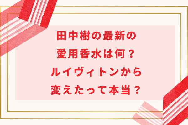 田中樹の最新の愛用香水は何？ルイヴィトンから変えたって本当？