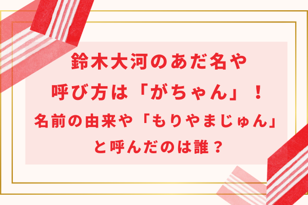 鈴木大河のあだ名や呼び方は「がちゃん」名前の由来や「もりやまじゅん」と呼んだのは誰？