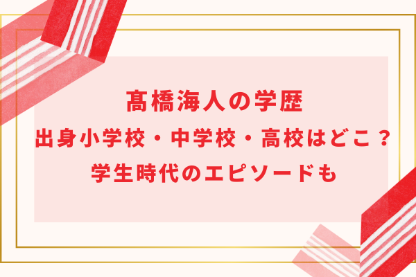 髙橋海人の学歴｜出身小学校や中学校・高校はどこ？学生時代のエピソードも