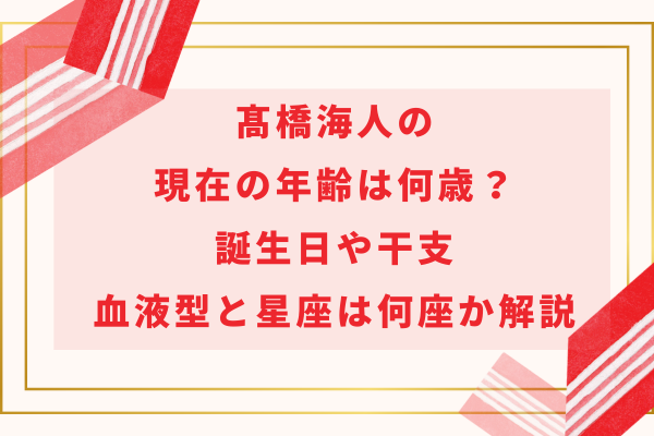 髙橋海人の現在の年齢は何歳？誕生日や干支・血液型と星座は何座か解説