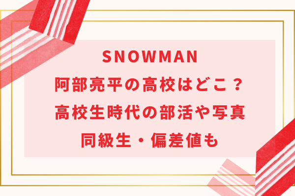 SnowMan阿部亮平の高校はどこ？高校生時代の部活や写真・同級生・偏差値も