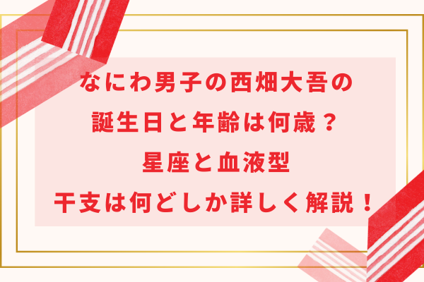 なにわ男子の西畑大吾の誕生日と年齢は何歳？星座と血液型・干支は何どしか詳しく解説！