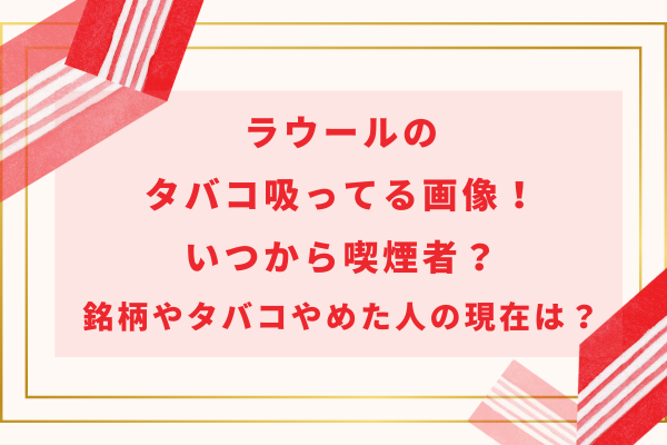 ラウールのタバコ吸ってる画像！いつから喫煙者で銘柄やタバコやめたメンバーの現在は？