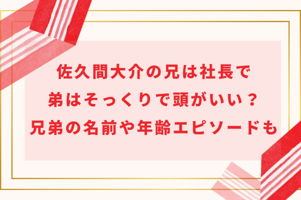 佐久間大介の兄は社長で弟はそっくりで頭がいい？兄弟の名前や年齢、エピソードも