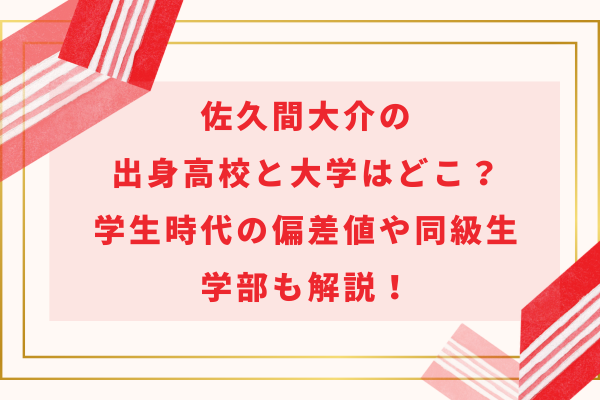 佐久間大介の出身高校と大学はどこ？学生時代の偏差値や同級生・学部も解説！