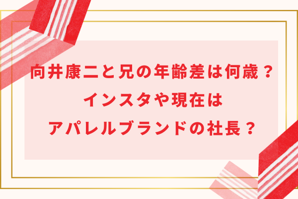 向井康二と兄の年齢差は何歳？インスタや現在はアパレルブランドの社長？