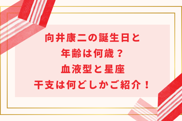 向井康二の誕生日と年齢は何歳？血液型と星座・干支は何どしかご紹介！