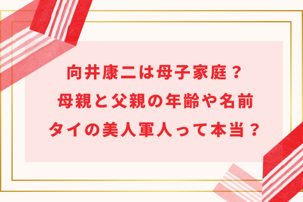 向井康二は母子家庭？母親と父親の年齢や名前・タイの美人軍人って本当？