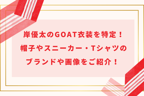 岸優太のGOAT衣装を特定！帽子やスニーカー・Tシャツのブランドや画像をご紹介！