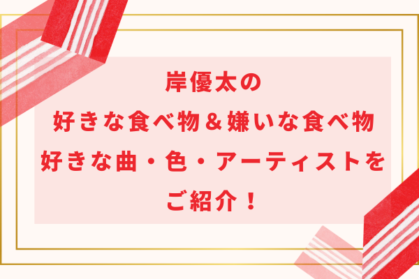 岸優太の好きな食べ物＆嫌いな食べ物・好きな曲・色・アーティストをご紹介！