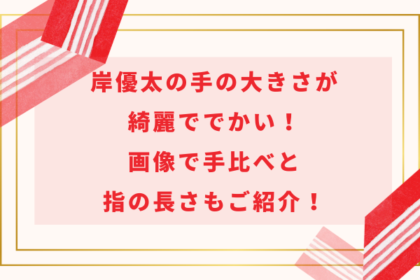 岸優太の手の大きさが綺麗ででかい！画像で手比べと指の長さもご紹介！