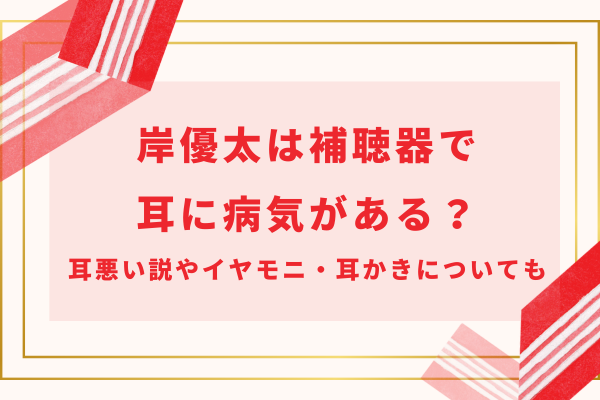 岸優太は補聴器で耳に病気がある？耳悪い説やイヤモニ・耳かきについても