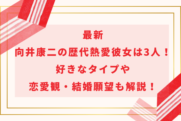 最新｜向井康二の歴代熱愛彼女は3人！好きなタイプや恋愛観・結婚願望も解説！