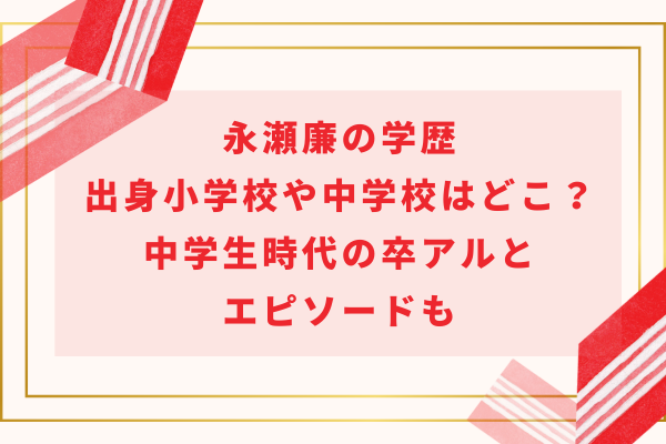 永瀬廉の学歴｜出身小学校や中学校はどこ？中学生時代の卒アルとエピソードも