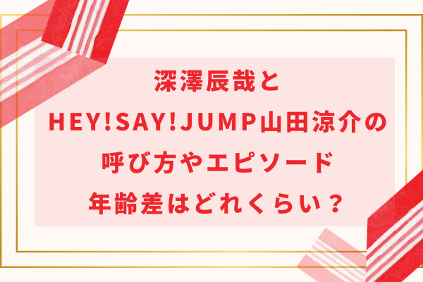 深澤辰哉とHey!Say!JUMP山田涼介の呼び方やエピソード・年齢差はどれくらい？