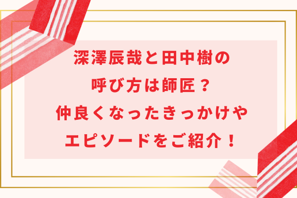 深澤辰哉と田中樹の呼び方は師匠？仲良くなったきっかけやエピソードをご紹介！