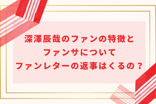 深澤辰哉のファンの特徴とファンサについて。ファンレターの返事はくるの？