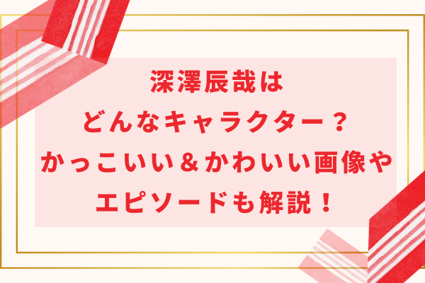 深澤辰哉はどんなキャラクター？かっこいい＆かわいい画像やエピソードも解説！