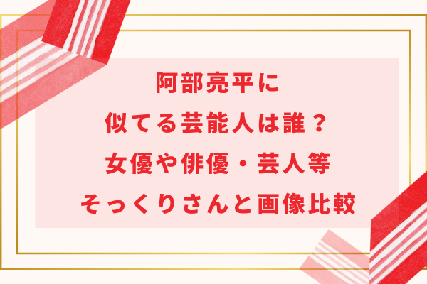 阿部亮平に似てる芸能人は誰？女優や俳優・芸人等そっくりさんと画像比較