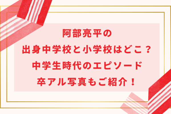 阿部亮平の出身中学校と小学校はどこ？中学生時代のエピソードや卒アルも