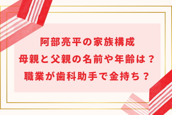 阿部亮平の家族構成｜母親と父親の名前や年齢は？職業が歯科助手で金持ちって本当？