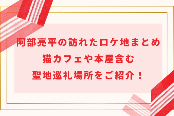 阿部亮平の訪れたロケ地まとめ｜猫カフェや本屋含む聖地巡礼場所をご紹介！