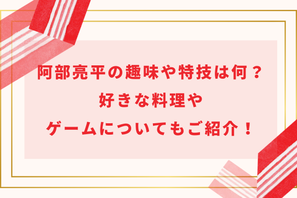 阿部亮平の趣味や特技は何？好きな料理やゲームについてもご紹介！