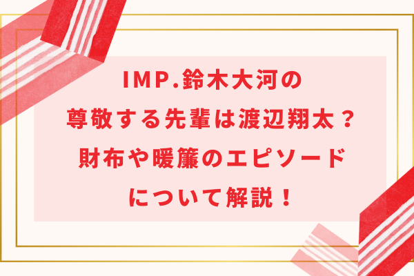 IMP.鈴木大河の尊敬する先輩は渡辺翔太？財布や暖簾のエピソードについて解説！