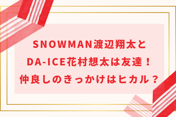 SnowMan渡辺翔太とDa-iCE花村想太は仲良しな友達！きっかけはヒカル？