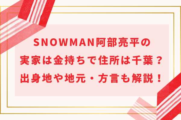 SnowMan阿部亮平の実家は金持ちで住所は千葉？出身地や地元・方言も解説！