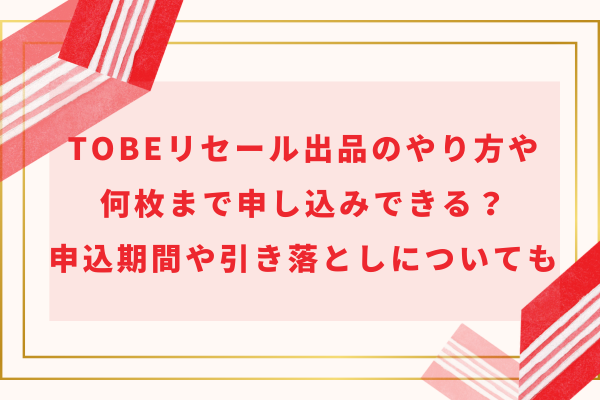 TOBEリセール出品のやり方や何枚まで申し込みできる？申込期間や引き落としについても