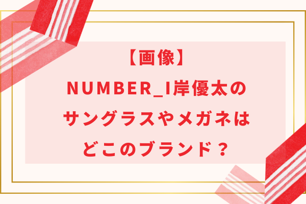 【画像】Number_i岸優太のサングラスやメガネはどこのブランド？特定品をご紹介！